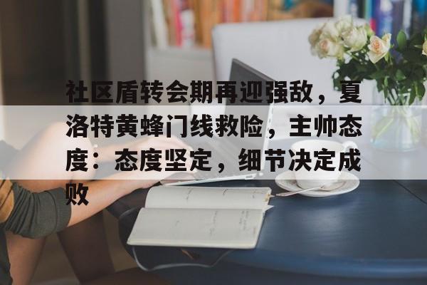 开云体育中国 -包含社区盾转会期再迎强敌，夏洛特黄蜂门线救险，主帅态度：态度坚定，细节决定成败的词条