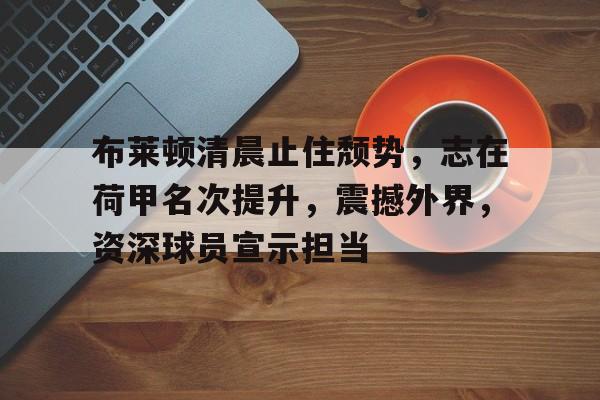开云娱乐平台 -布莱顿清晨止住颓势，志在荷甲名次提升，震撼外界，资深球员宣示担当的简单介绍