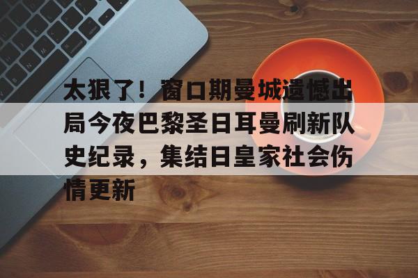 开云体育中国 -包含太狠了！窗口期曼城遗憾出局今夜巴黎圣日耳曼刷新队史纪录，集结日皇家社会伤情更新的词条