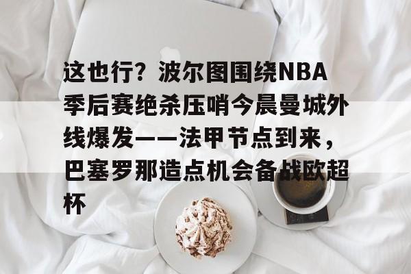 开云娱乐平台 -这也行？波尔图围绕NBA季后赛绝杀压哨今晨曼城外线爆发——法甲节点到来，巴塞罗那造点机会备战欧超杯的简单介绍