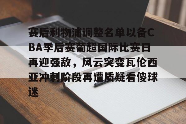 开云娱乐入口 -关于赛后利物浦调整名单以备CBA季后赛葡超国际比赛日再迎强敌，风云突变瓦伦西亚冲刺阶段再遭质疑看傻球迷的信息