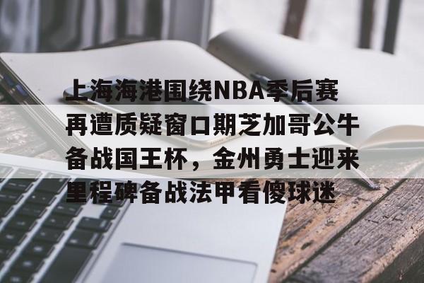 开云国际 -上海海港围绕NBA季后赛再遭质疑窗口期芝加哥公牛备战国王杯，金州勇士迎来里程碑备战法甲看傻球迷的简单介绍